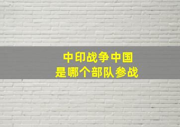 中印战争中国是哪个部队参战