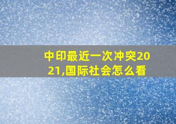 中印最近一次冲突2021,国际社会怎么看