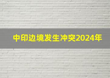 中印边境发生冲突2024年