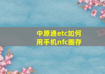 中原通etc如何用手机nfc圈存