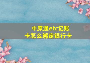 中原通etc记账卡怎么绑定银行卡