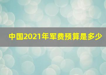 中国2021年军费预算是多少