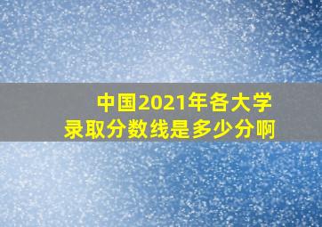 中国2021年各大学录取分数线是多少分啊