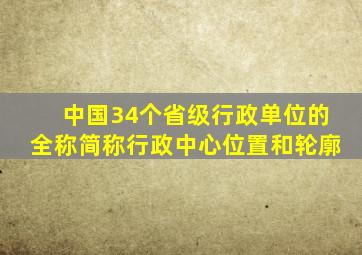 中国34个省级行政单位的全称简称行政中心位置和轮廓