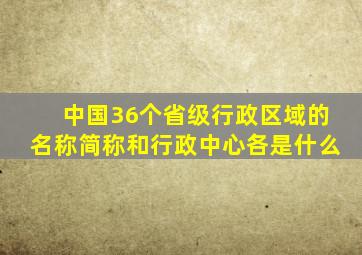 中国36个省级行政区域的名称简称和行政中心各是什么