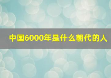 中国6000年是什么朝代的人