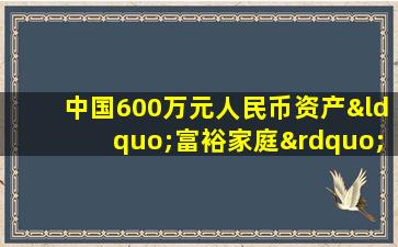 中国600万元人民币资产“富裕家庭”首次突破500万户