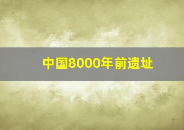 中国8000年前遗址