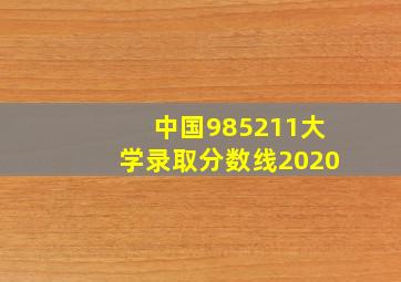 中国985211大学录取分数线2020