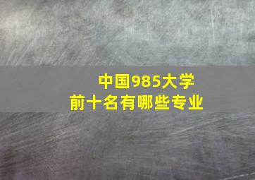 中国985大学前十名有哪些专业