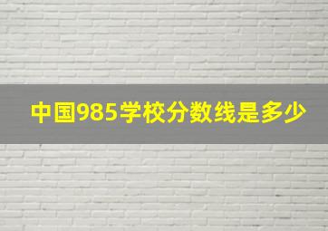 中国985学校分数线是多少