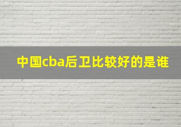 中国cba后卫比较好的是谁