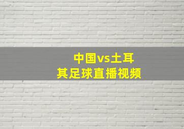 中国vs土耳其足球直播视频