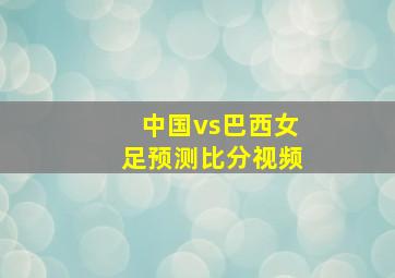 中国vs巴西女足预测比分视频