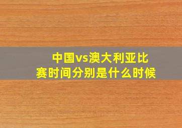 中国vs澳大利亚比赛时间分别是什么时候