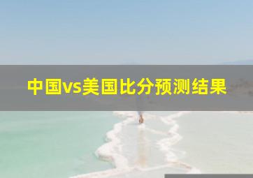 中国vs美国比分预测结果