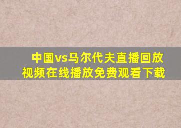 中国vs马尔代夫直播回放视频在线播放免费观看下载