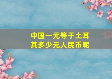 中国一元等于土耳其多少元人民币呢