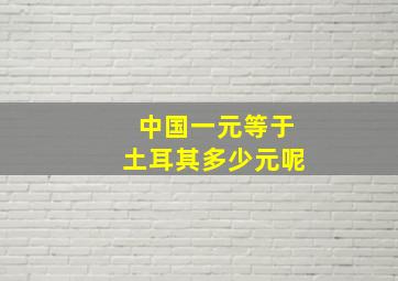 中国一元等于土耳其多少元呢