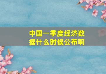 中国一季度经济数据什么时候公布啊