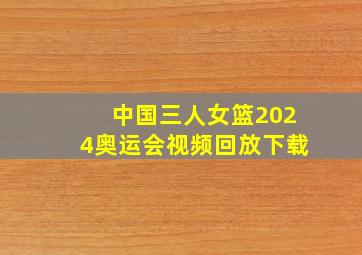 中国三人女篮2024奥运会视频回放下载