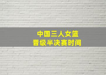 中国三人女篮晋级半决赛时间