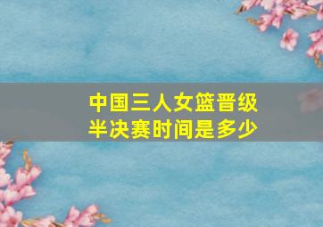 中国三人女篮晋级半决赛时间是多少