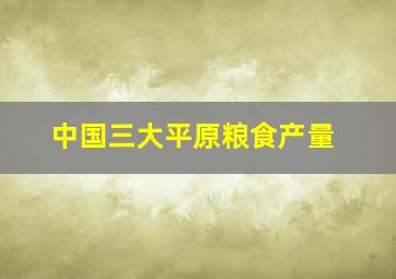 中国三大平原粮食产量