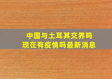 中国与土耳其交界吗现在有疫情吗最新消息