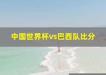 中国世界杯vs巴西队比分