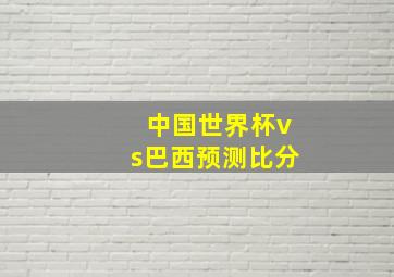 中国世界杯vs巴西预测比分