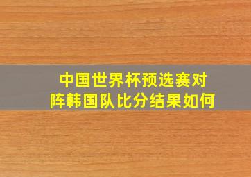 中国世界杯预选赛对阵韩国队比分结果如何