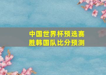 中国世界杯预选赛胜韩国队比分预测