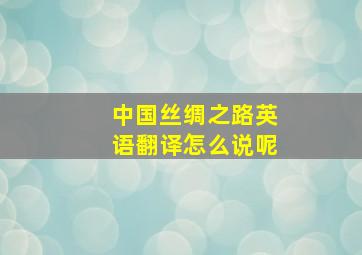 中国丝绸之路英语翻译怎么说呢