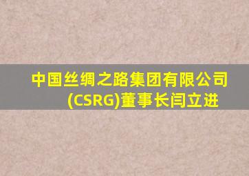 中国丝绸之路集团有限公司(CSRG)董事长闫立进