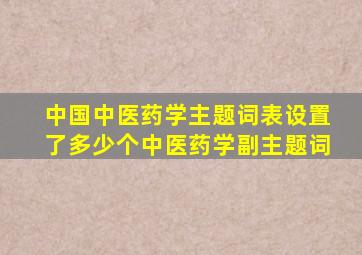 中国中医药学主题词表设置了多少个中医药学副主题词