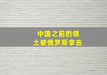 中国之前的领土被俄罗斯拿去