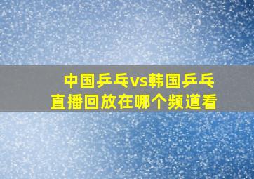 中国乒乓vs韩国乒乓直播回放在哪个频道看