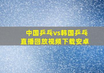 中国乒乓vs韩国乒乓直播回放视频下载安卓