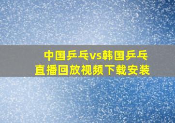 中国乒乓vs韩国乒乓直播回放视频下载安装