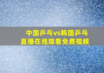 中国乒乓vs韩国乒乓直播在线观看免费视频