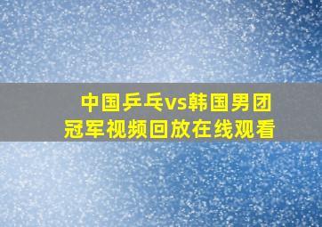 中国乒乓vs韩国男团冠军视频回放在线观看