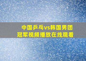 中国乒乓vs韩国男团冠军视频播放在线观看