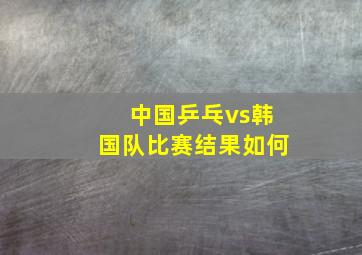 中国乒乓vs韩国队比赛结果如何