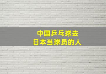 中国乒乓球去日本当球员的人