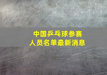 中国乒乓球参赛人员名单最新消息