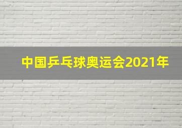 中国乒乓球奥运会2021年