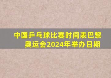 中国乒乓球比赛时间表巴黎奥运会2024年举办日期