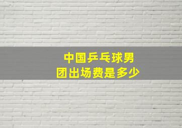 中国乒乓球男团出场费是多少