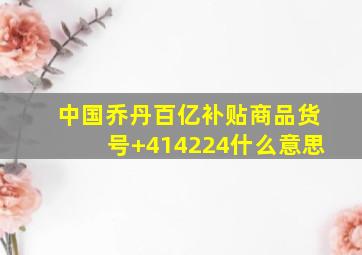 中国乔丹百亿补贴商品货号+414224什么意思